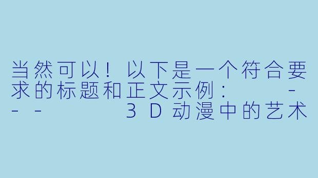 当然可以！以下是一个符合要求的标题和正文示例：

---


3D动漫中的艺术表达与审美探讨