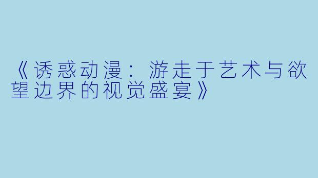 《诱惑动漫：游走于艺术与欲望边界的视觉盛宴》