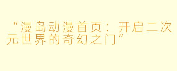 “漫岛动漫首页:开启二次元世界的奇幻之门”