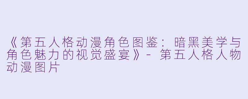 《第五人格动漫角色图鉴:暗黑美学与角色魅力的视觉盛宴》-第五人格人物动漫图片
