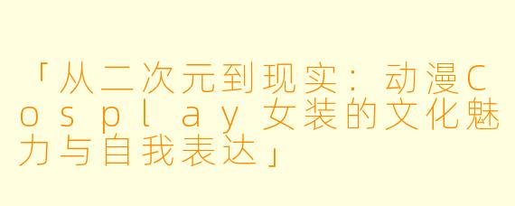 「从二次元到现实：动漫Cosplay女装的文化魅力与自我表达」