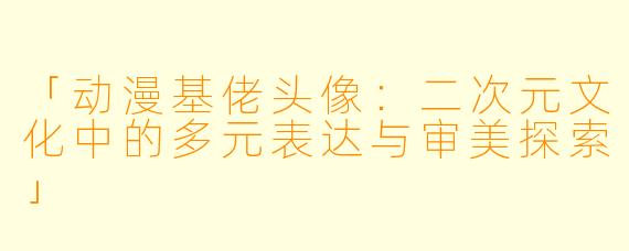 「动漫基佬头像:二次元文化中的多元表达与审美探索」