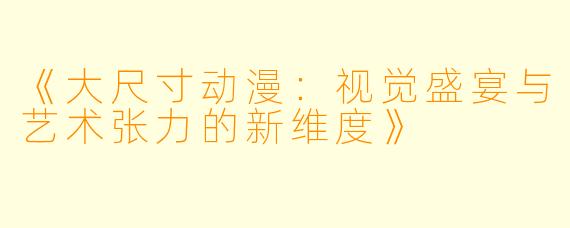 《大尺寸动漫：视觉盛宴与艺术张力的新维度》
