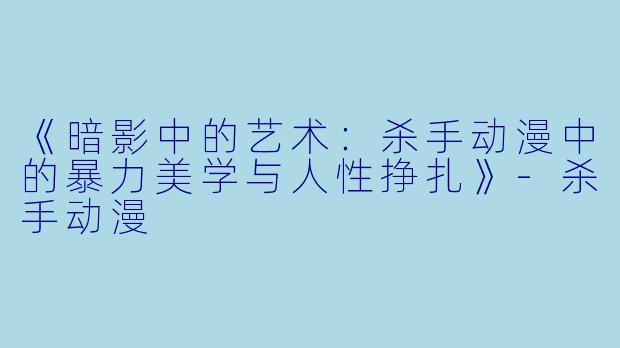 《暗影中的艺术：杀手动漫中的暴力美学与人性挣扎》-杀手动漫