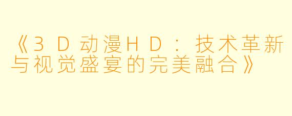 《3D动漫HD：技术革新与视觉盛宴的完美融合》