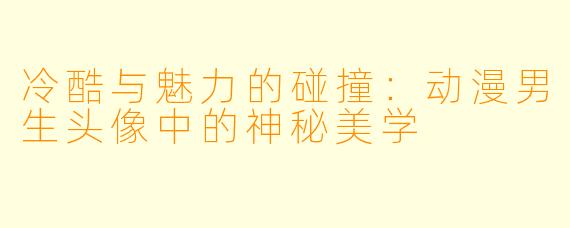 冷酷与魅力的碰撞：动漫男生头像中的神秘美学