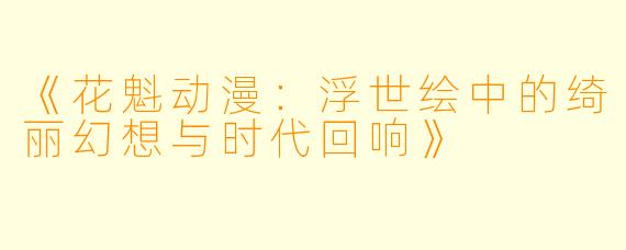 《花魁动漫:浮世绘中的绮丽幻想与时代回响》