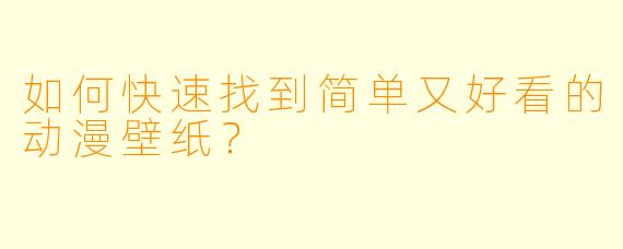 如何快速找到简单又好看的动漫壁纸？