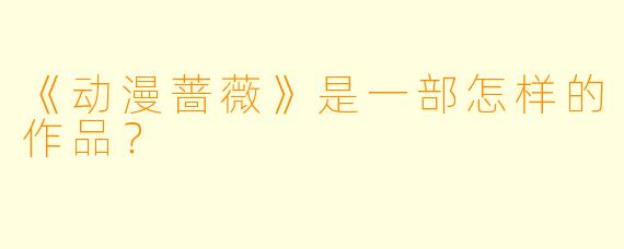 《动漫蔷薇》是一部怎样的作品?