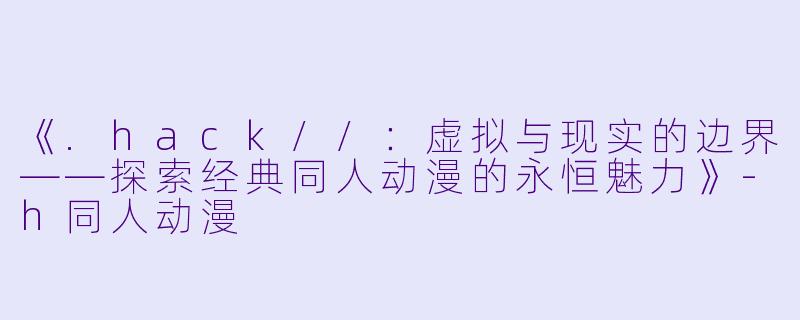 《.hack//:虚拟与现实的边界——探索经典同人动漫的永恒魅力》-h同人动漫