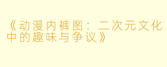 《动漫内裤图:二次元文化中的趣味与争议》