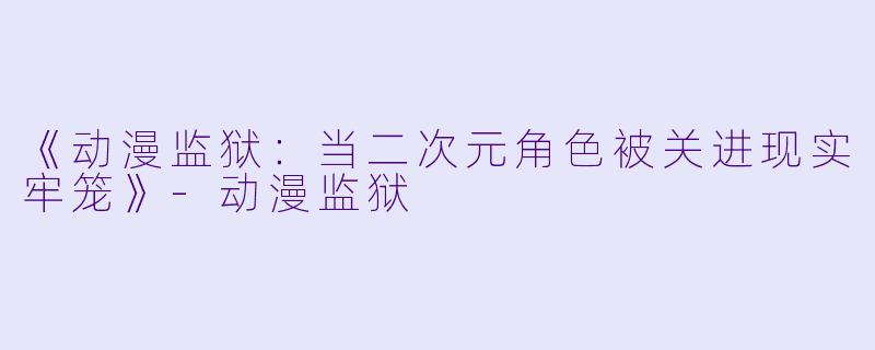 《动漫监狱：当二次元角色被关进现实牢笼》-动漫监狱