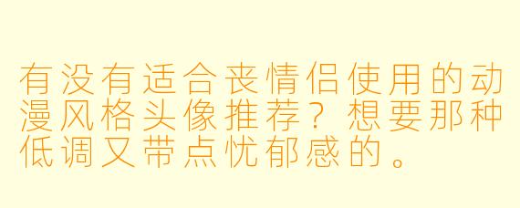 有没有适合丧情侣使用的动漫风格头像推荐？想要那种低调又带点忧郁感的。