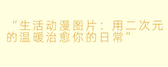 “生活动漫图片：用二次元的温暖治愈你的日常”