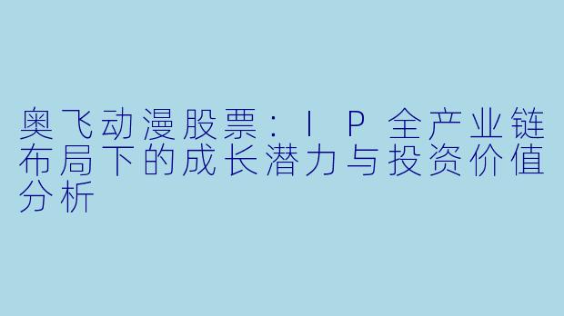 奥飞动漫股票：IP全产业链布局下的成长潜力与投资价值分析