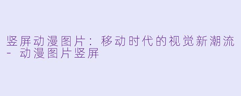 竖屏动漫图片：移动时代的视觉新潮流-动漫图片竖屏