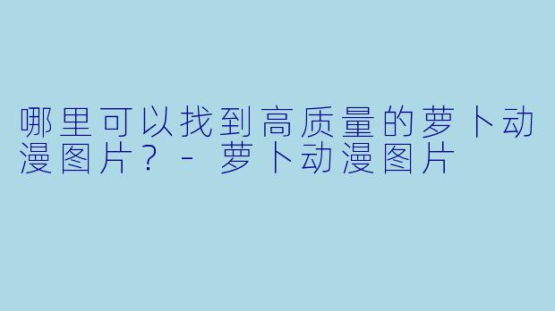 哪里可以找到高质量的萝卜动漫图片？
