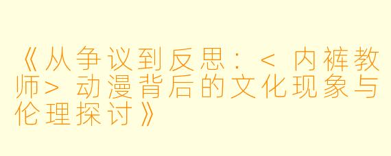 《从争议到反思：<内裤教师>动漫背后的文化现象与伦理探讨》