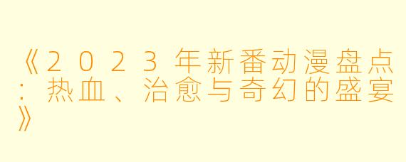 《2023年新番动漫盘点:热血、治愈与奇幻的盛宴》