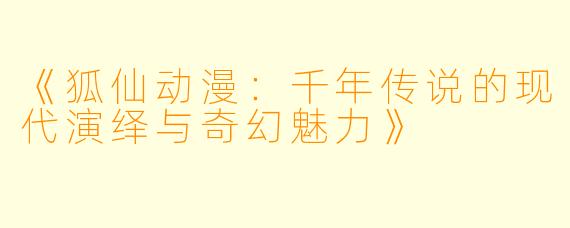 《狐仙动漫:千年传说的现代演绎与奇幻魅力》