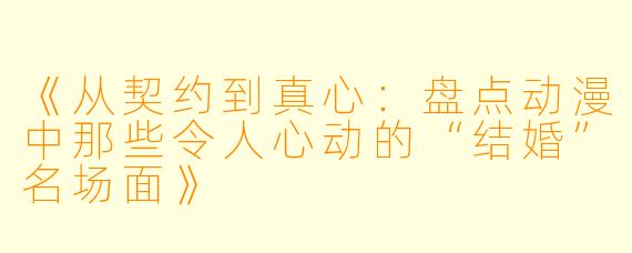 《从契约到真心：盘点动漫中那些令人心动的“结婚”名场面》