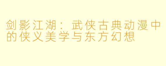 剑影江湖：武侠古典动漫中的侠义美学与东方幻想