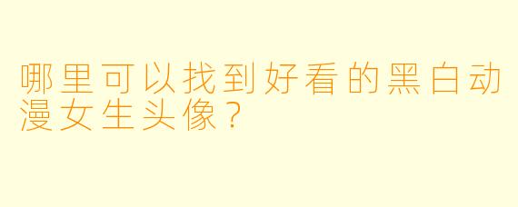 哪里可以找到好看的黑白动漫女生头像？