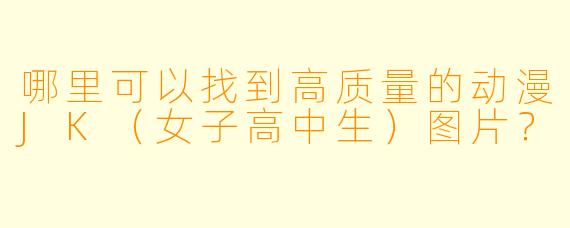 哪里可以找到高质量的动漫JK（女子高中生）图片？