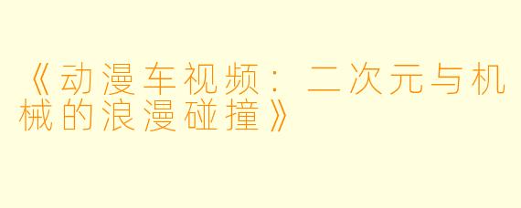 《动漫车视频：二次元与机械的浪漫碰撞》