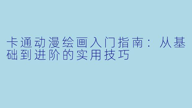 卡通动漫绘画入门指南：从基础到进阶的实用技巧