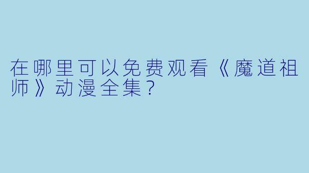 在哪里可以免费观看《魔道祖师》动漫全集？