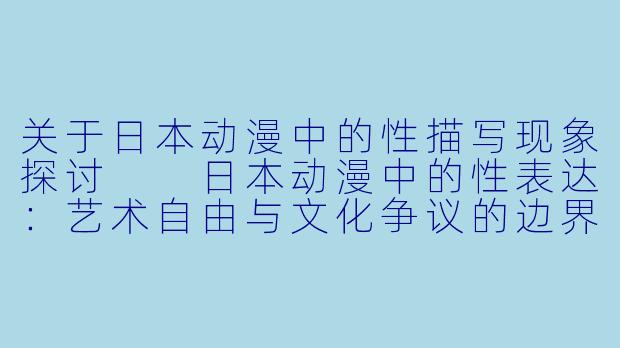 关于日本动漫中的性描写现象探讨

日本动漫中的性表达：艺术自由与文化争议的边界-日本动漫性交