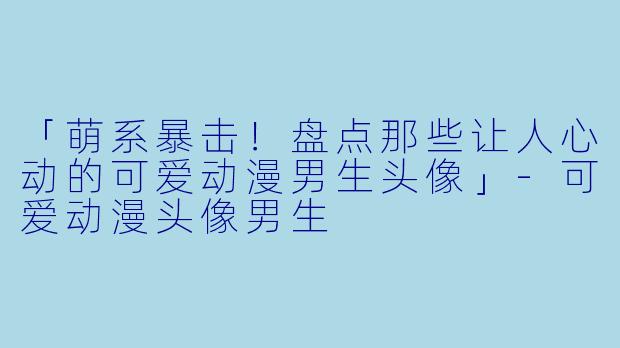 「萌系暴击！盘点那些让人心动的可爱动漫男生头像」-可爱动漫头像男生