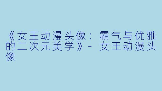 《女王动漫头像：霸气与优雅的二次元美学》-女王动漫头像