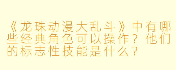 《龙珠动漫大乱斗》中有哪些经典角色可以操作?他们的标志性技能是什么?