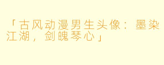 「古风动漫男生头像：墨染江湖，剑魄琴心」