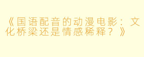 《国语配音的动漫电影：文化桥梁还是情感稀释？》