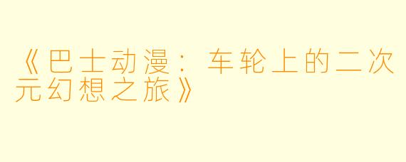 《巴士动漫：车轮上的二次元幻想之旅》