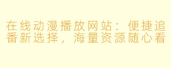在线动漫播放网站：便捷追番新选择，海量资源随心看