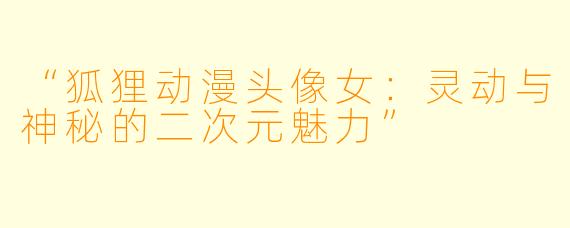 “狐狸动漫头像女：灵动与神秘的二次元魅力”