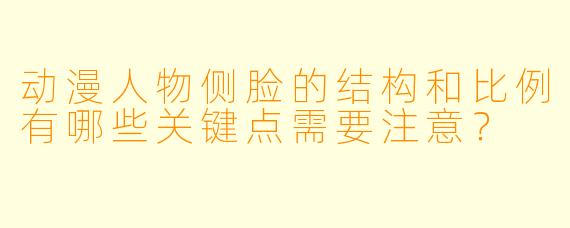 动漫人物侧脸的结构和比例有哪些关键点需要注意？