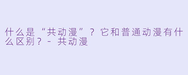 什么是“共动漫”？它和普通动漫有什么区别？-共动漫