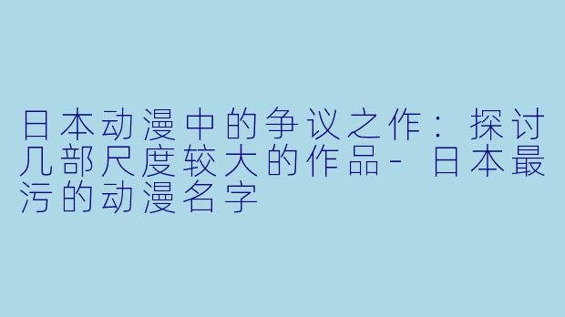 日本动漫中的争议之作:探讨几部尺度较大的作品-日本最污的动漫名字