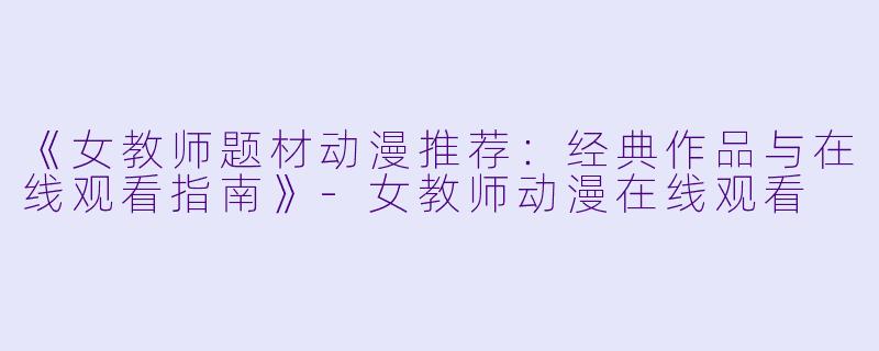 《女教师题材动漫推荐：经典作品与在线观看指南》-女教师动漫在线观看