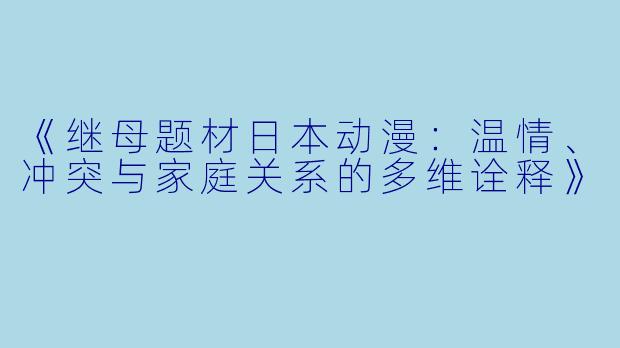 《继母题材日本动漫:温情、冲突与家庭关系的多维诠释》