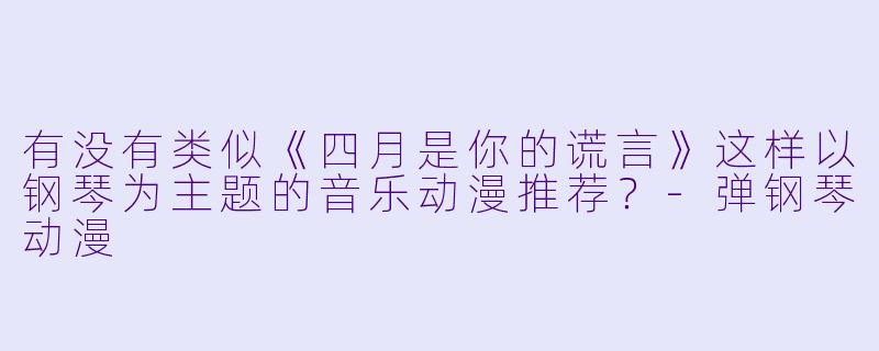 有没有类似《四月是你的谎言》这样以钢琴为主题的音乐动漫推荐？-弹钢琴动漫