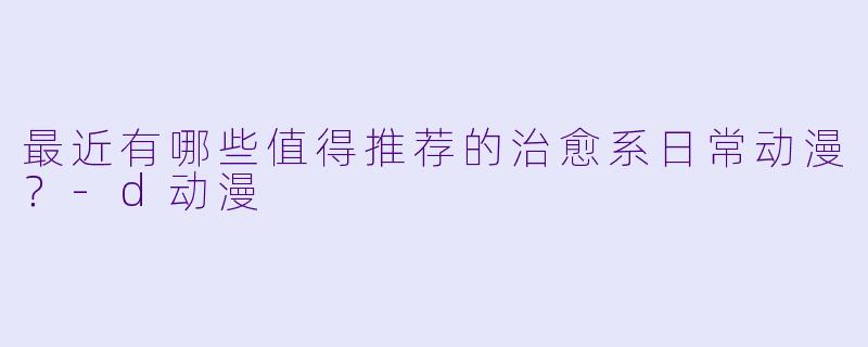 最近有哪些值得推荐的治愈系日常动漫？-d动漫