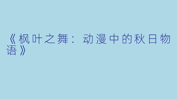 《枫叶之舞:动漫中的秋日物语》