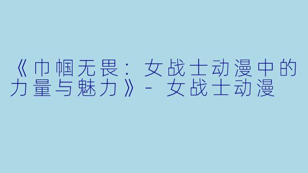 《巾帼无畏:女战士动漫中的力量与魅力》-女战士动漫