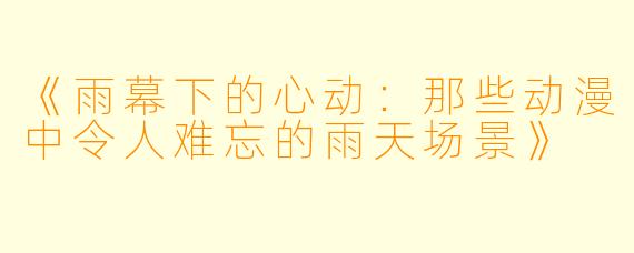 《雨幕下的心动:那些动漫中令人难忘的雨天场景》